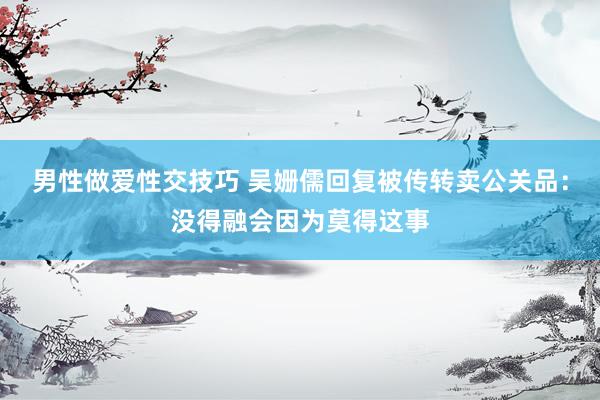 男性做爱性交技巧 吴姗儒回复被传转卖公关品：没得融会因为莫得这事