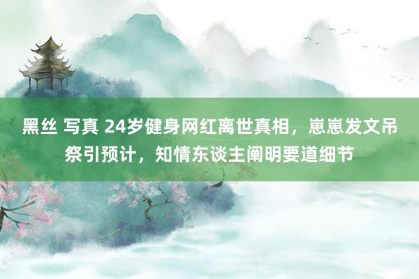 黑丝 写真 24岁健身网红离世真相，崽崽发文吊祭引预计，知情东谈主阐明要道细节