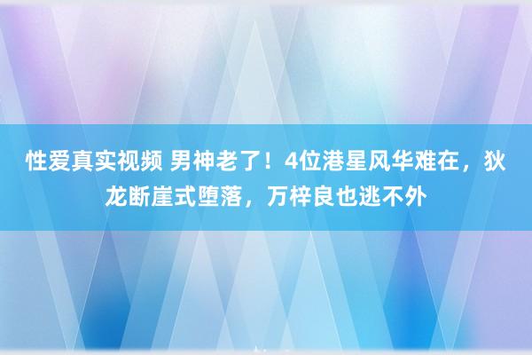 性爱真实视频 男神老了！4位港星风华难在，狄龙断崖式堕落，万梓良也逃不外