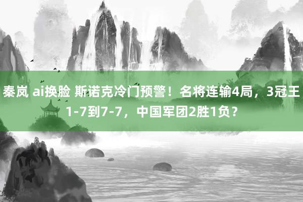 秦岚 ai换脸 斯诺克冷门预警！名将连输4局，3冠王1-7到7-7，中国军团2胜1负？