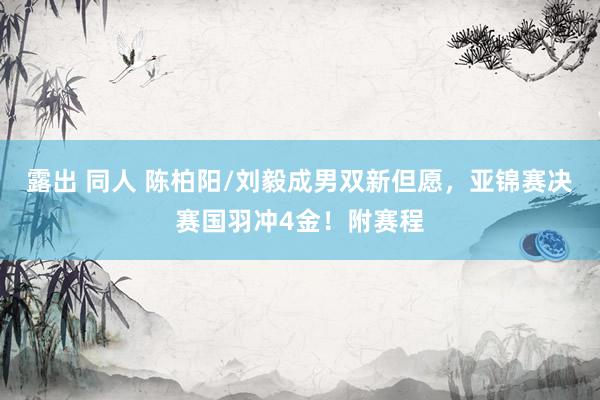 露出 同人 陈柏阳/刘毅成男双新但愿，亚锦赛决赛国羽冲4金！附赛程