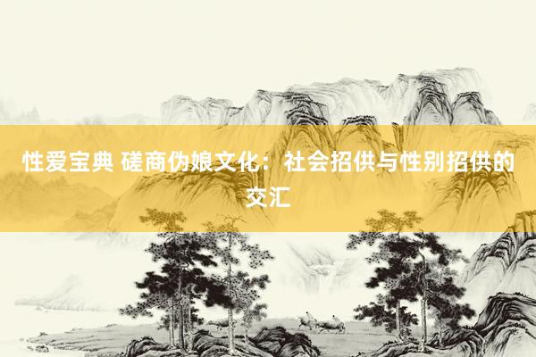 性爱宝典 磋商伪娘文化：社会招供与性别招供的交汇