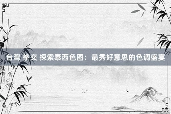 台灣 拳交 探索泰西色图：最秀好意思的色调盛宴