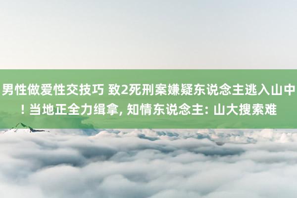 男性做爱性交技巧 致2死刑案嫌疑东说念主逃入山中! 当地正全力缉拿， 知情东说念主: 山大搜索难