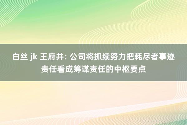 白丝 jk 王府井: 公司将抓续努力把耗尽者事迹责任看成筹谋责任的中枢要点