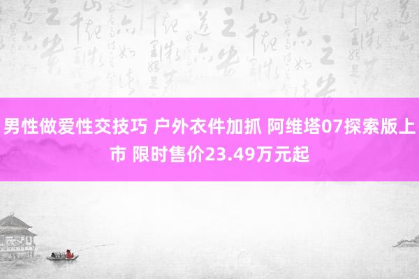 男性做爱性交技巧 户外衣件加抓 阿维塔07探索版上市 限时售价23.49万元起