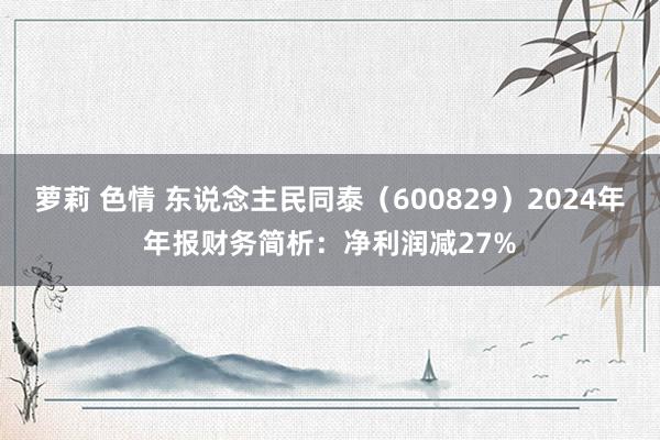萝莉 色情 东说念主民同泰（600829）2024年年报财务简析：净利润减27%