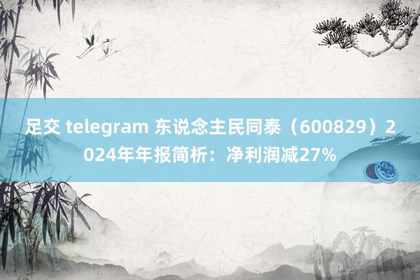 足交 telegram 东说念主民同泰（600829）2024年年报简析：净利润减27%