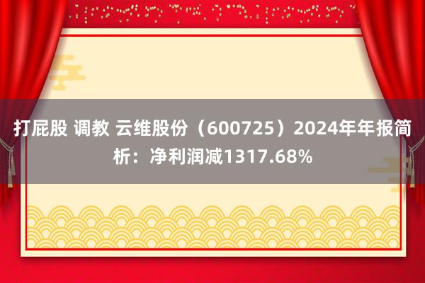 打屁股 调教 云维股份（600725）2024年年报简析：净利润减1317.68%