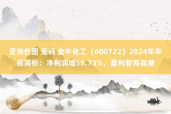 亚洲色图 无码 金牛化工（600722）2024年年报简析：净利润增56.73%，盈利智商高潮