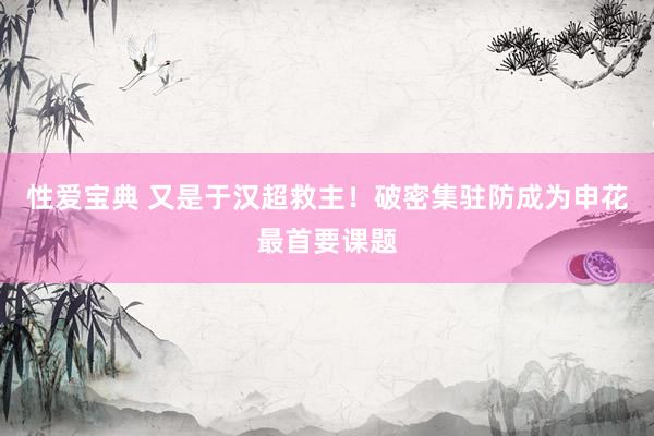 性爱宝典 又是于汉超救主！破密集驻防成为申花最首要课题