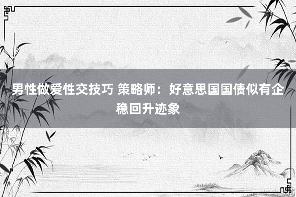 男性做爱性交技巧 策略师：好意思国国债似有企稳回升迹象