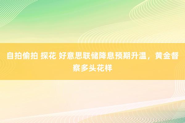 自拍偷拍 探花 好意思联储降息预期升温，黄金督察多头花样