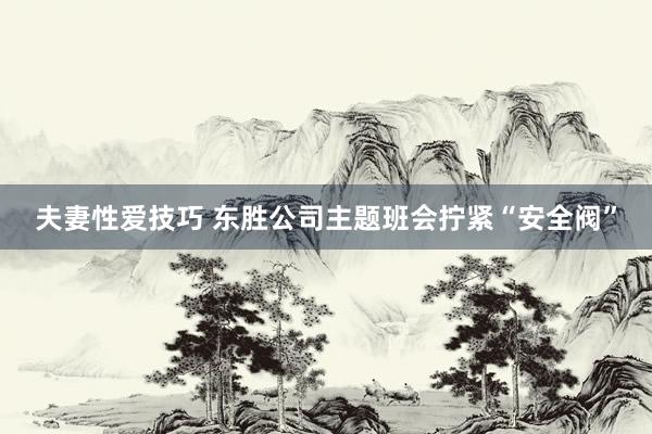 夫妻性爱技巧 东胜公司主题班会拧紧“安全阀”