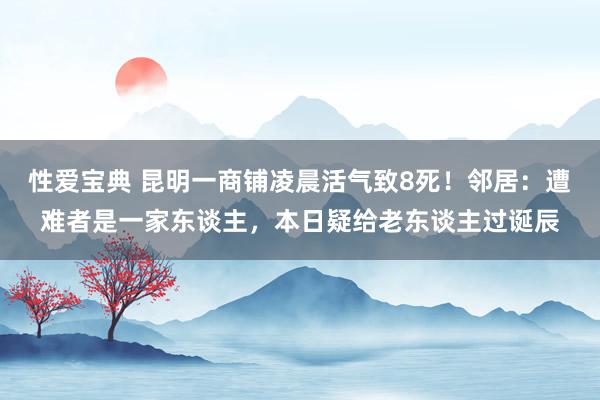 性爱宝典 昆明一商铺凌晨活气致8死！邻居：遭难者是一家东谈主，本日疑给老东谈主过诞辰