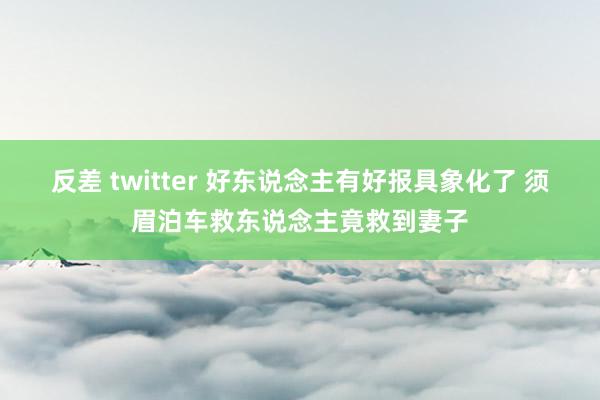 反差 twitter 好东说念主有好报具象化了 须眉泊车救东说念主竟救到妻子