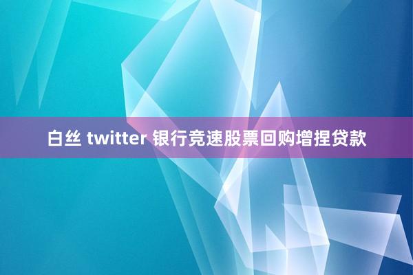 白丝 twitter 银行竞速股票回购增捏贷款