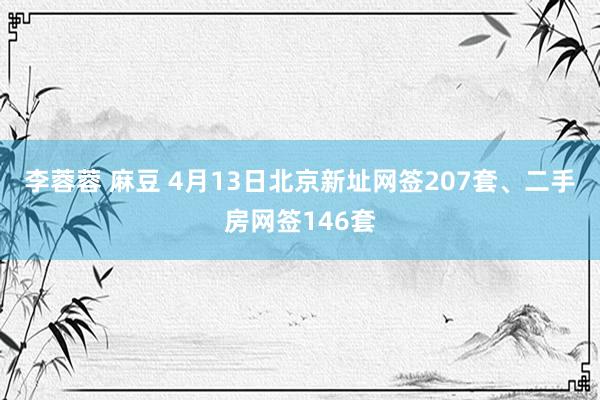 李蓉蓉 麻豆 4月13日北京新址网签207套、二手房网签146套