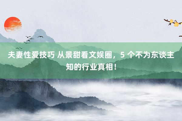 夫妻性爱技巧 从景甜看文娱圈，5 个不为东谈主知的行业真相！