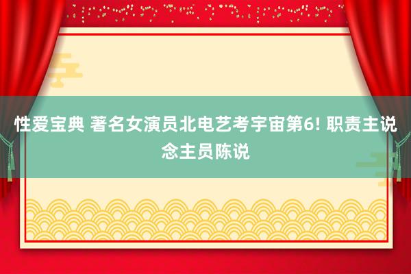 性爱宝典 著名女演员北电艺考宇宙第6! 职责主说念主员陈说