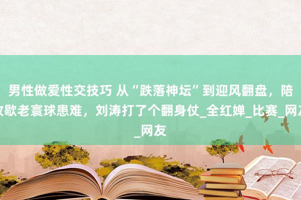男性做爱性交技巧 从“跌落神坛”到迎风翻盘，陪收歇老寰球患难，刘涛打了个翻身仗_全红婵_比赛_网友