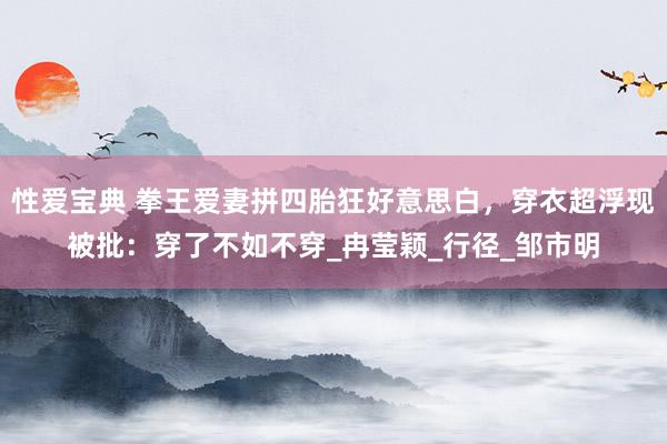 性爱宝典 拳王爱妻拼四胎狂好意思白，穿衣超浮现被批：穿了不如不穿_冉莹颖_行径_邹市明