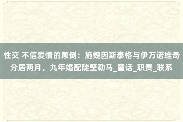 性交 不信爱情的颠倒：施魏因斯泰格与伊万诺维奇分居两月，九年婚配陡壁勒马_童话_职责_联系