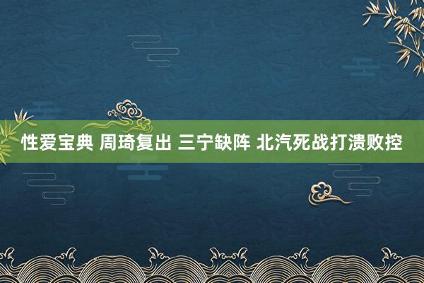性爱宝典 周琦复出 三宁缺阵 北汽死战打溃败控