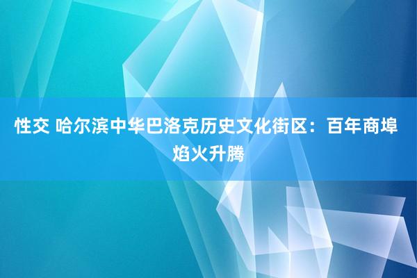 性交 哈尔滨中华巴洛克历史文化街区：百年商埠 焰火升腾