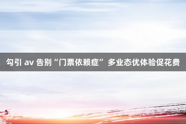 勾引 av 告别“门票依赖症” 多业态优体验促花费