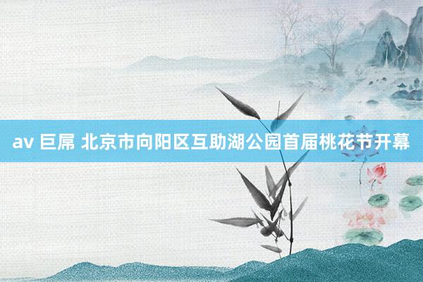av 巨屌 北京市向阳区互助湖公园首届桃花节开幕