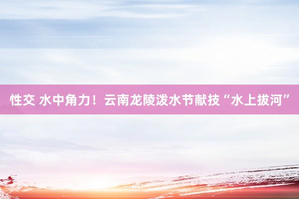 性交 水中角力！云南龙陵泼水节献技“水上拔河”