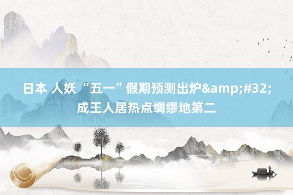 日本 人妖 “五一”假期预测出炉&#32;成王人居热点绸缪地第二