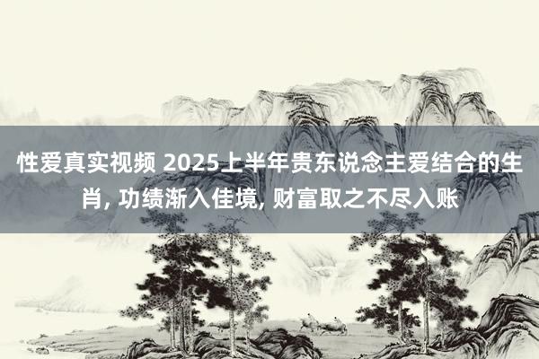 性爱真实视频 2025上半年贵东说念主爱结合的生肖， 功绩渐入佳境， 财富取之不尽入账