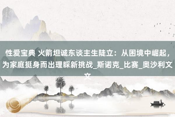 性爱宝典 火箭坦诚东谈主生陡立：从困境中崛起，为家庭挺身而出理睬新挑战_斯诺克_比赛_奥沙利文