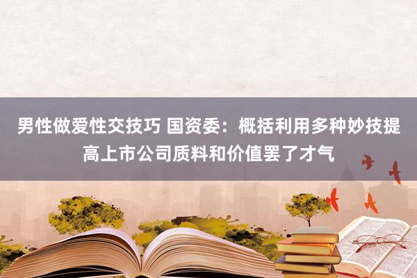 男性做爱性交技巧 国资委：概括利用多种妙技提高上市公司质料和价值罢了才气