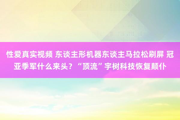 性爱真实视频 东谈主形机器东谈主马拉松刷屏 冠亚季军什么来头？“顶流”宇树科技恢复颠仆