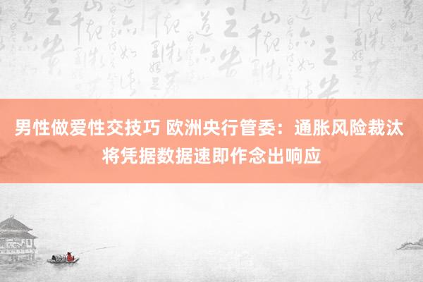 男性做爱性交技巧 欧洲央行管委：通胀风险裁汰 将凭据数据速即作念出响应