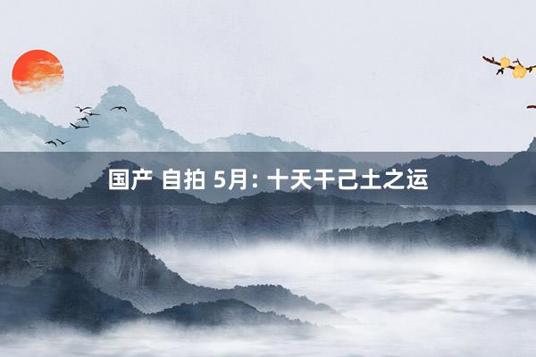 国产 自拍 5月: 十天干己土之运