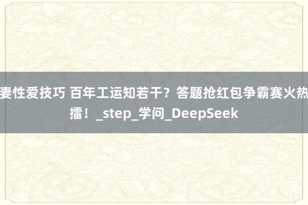 夫妻性爱技巧 百年工运知若干？答题抢红包争霸赛火热开擂！_step_学问_DeepSeek