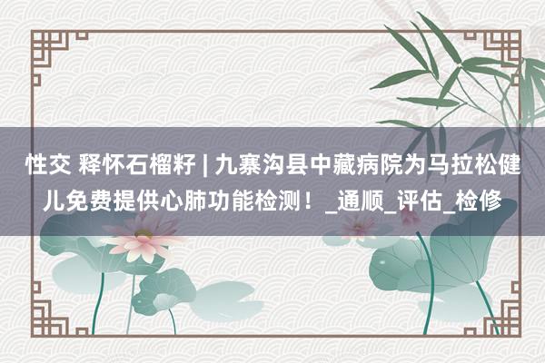 性交 释怀石榴籽 | 九寨沟县中藏病院为马拉松健儿免费提供心肺功能检测！_通顺_评估_检修