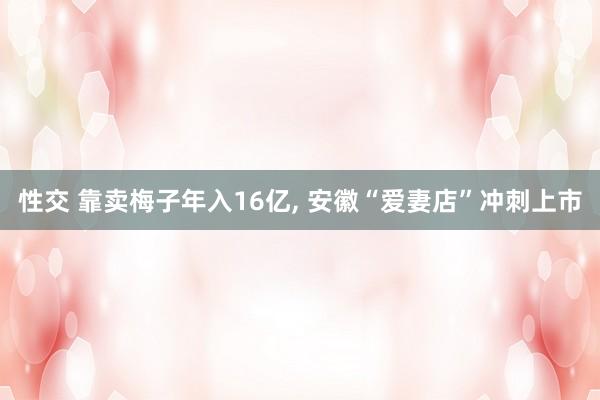 性交 靠卖梅子年入16亿， 安徽“爱妻店”冲刺上市