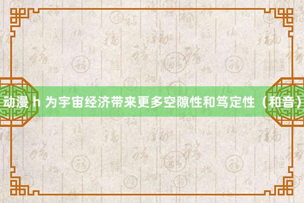 动漫 h 为宇宙经济带来更多空隙性和笃定性（和音）