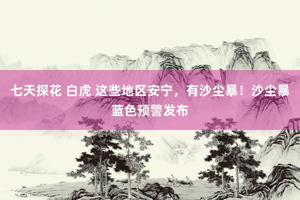 七天探花 白虎 这些地区安宁，有沙尘暴！沙尘暴蓝色预警发布
