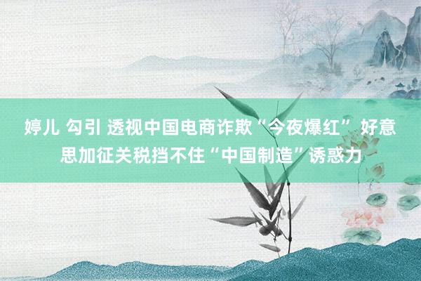 婷儿 勾引 透视中国电商诈欺“今夜爆红” 好意思加征关税挡不住“中国制造”诱惑力