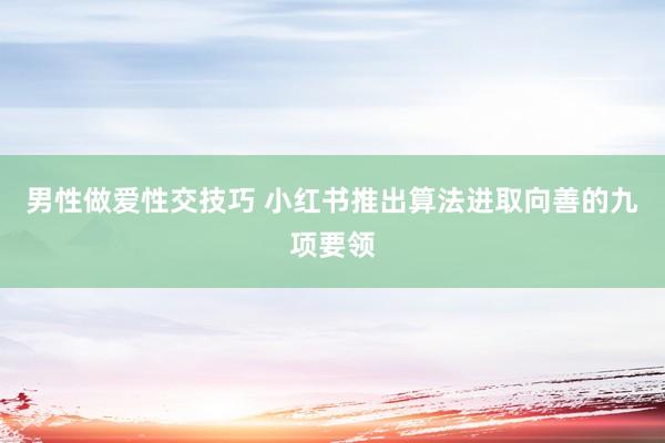 男性做爱性交技巧 小红书推出算法进取向善的九项要领