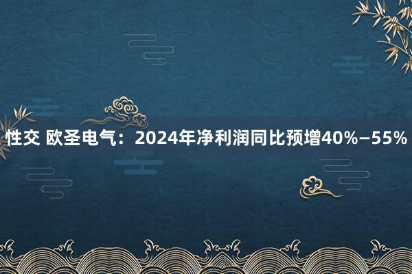 性交 欧圣电气：2024年净利润同比预增40%—55%