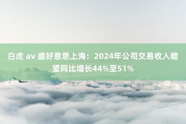 白虎 av 盛好意思上海：2024年公司交易收入瞻望同比增长44%至51%