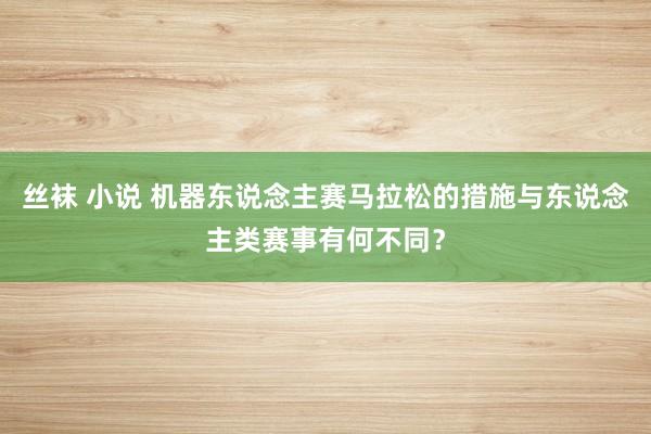 丝袜 小说 机器东说念主赛马拉松的措施与东说念主类赛事有何不同？