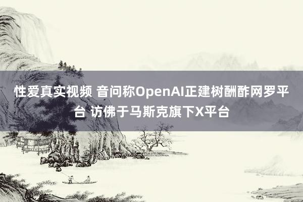 性爱真实视频 音问称OpenAI正建树酬酢网罗平台 访佛于马斯克旗下X平台